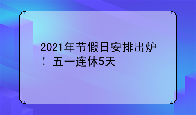 2021年节假日安排出炉！五一连休5天