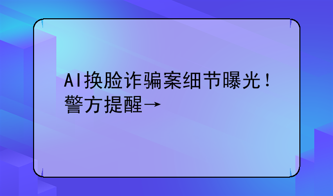 AI换脸诈骗案细节曝光！警方提醒→