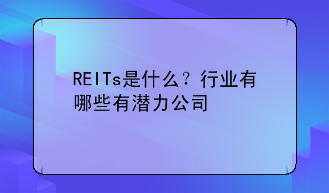 REITs是什么？行业有哪些有潜力公司