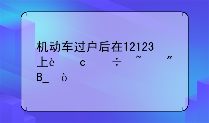 机动车过户后在12123上还能查到吗？