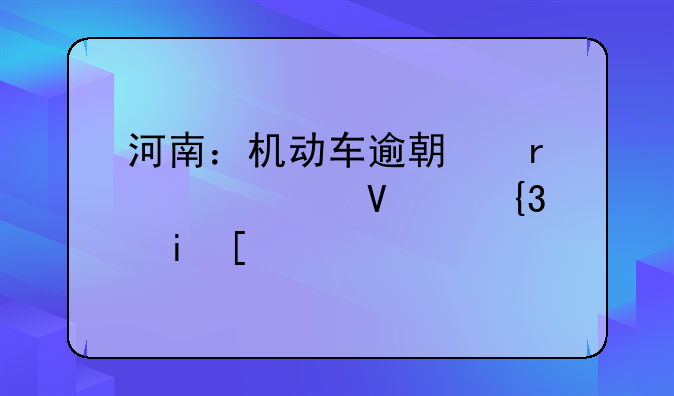 河南：机动车逾期未检延长至10月底