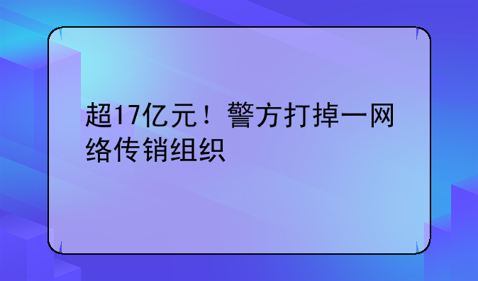 超17亿元！警方打掉一网络传销组织