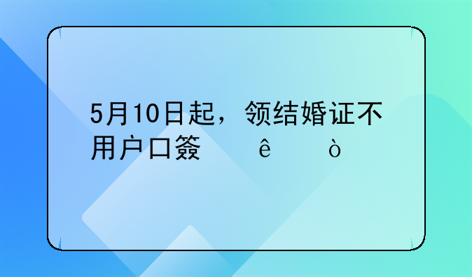 5月10日起，领结婚证不用户口簿了！