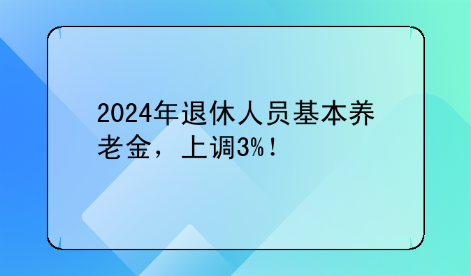 2024年退休人员基本养老金，上调3%！
