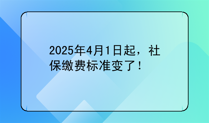 2025年4月1日起，社保缴费标准变了！