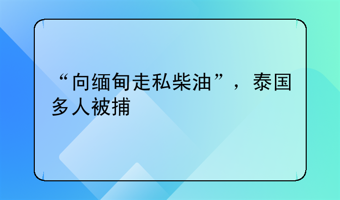 “向缅甸走私柴油”，泰国多人被捕