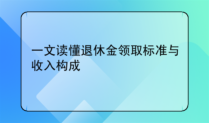 一文读懂退休金领取标准与收入构成