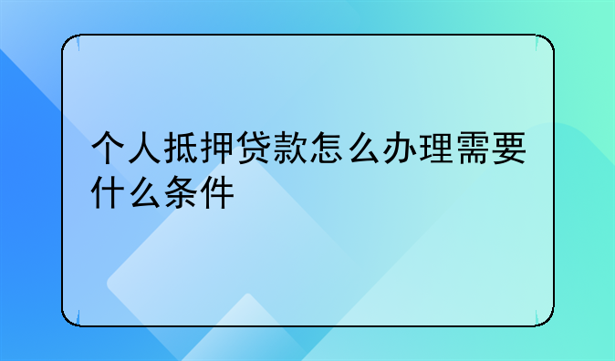 个人抵押贷款怎么办理需要什么条件