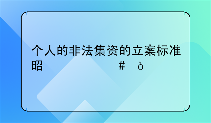个人的非法集资的立案标准是什么？