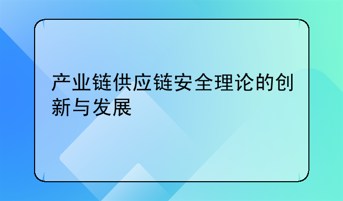产业链供应链安全理论的创新与发展