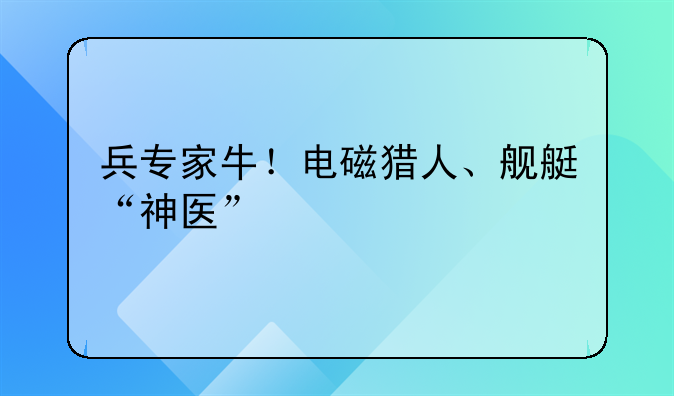兵专家牛！电磁猎人、舰艇“神医”