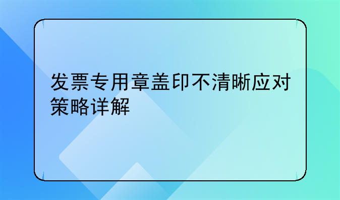 发票专用章盖印不清晰应对策略详解