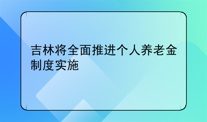 吉林将全面推进个人养老金制度实施