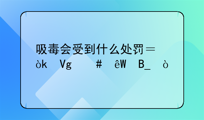 吸毒会受到什么处罚？会留案底吗？