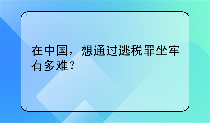 在中国，想通过逃税罪坐牢有多难？