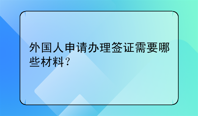 外国人申请办理签证需要哪些材料？