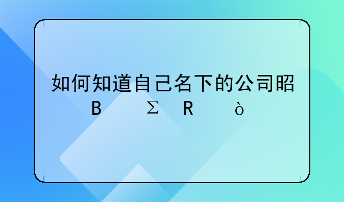 如何知道自己名下的公司是否注销？