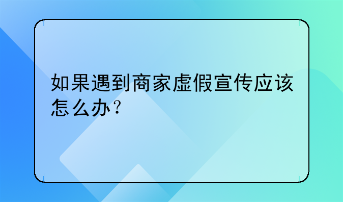 如果遇到商家虚假宣传应该怎么办？
