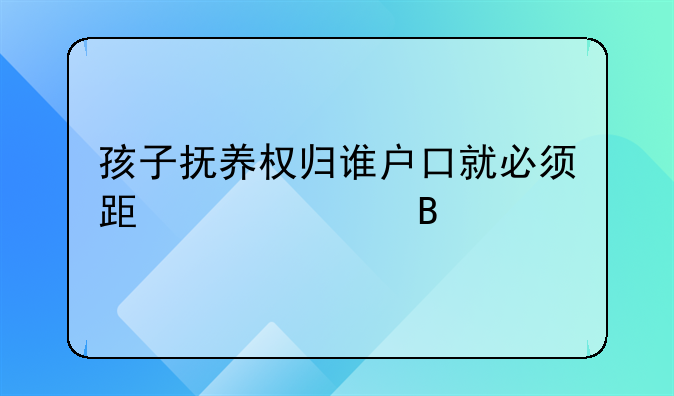 孩子抚养权归谁户口就必须跟谁走吗