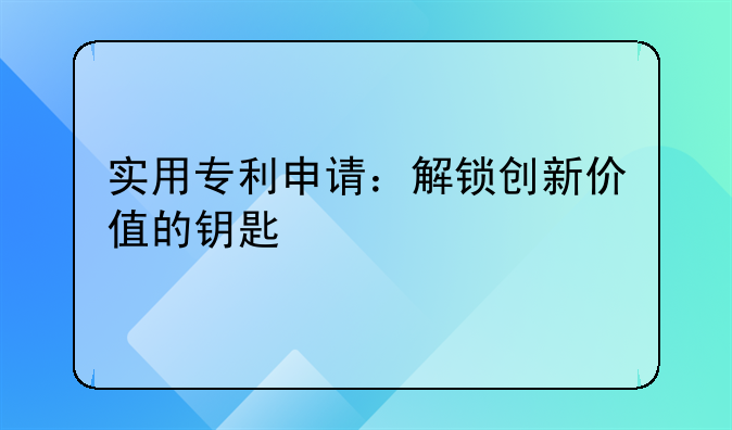 实用专利申请：解锁创新价值的钥匙