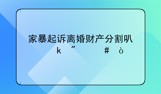 家暴起诉离婚财产分割可以多分么？