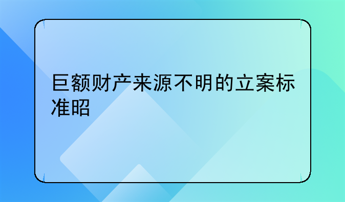 巨额财产来源不明的立案标准是什么