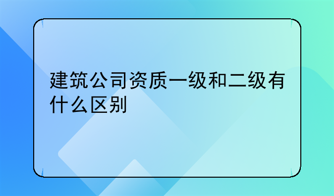建筑公司资质一级和二级有什么区别