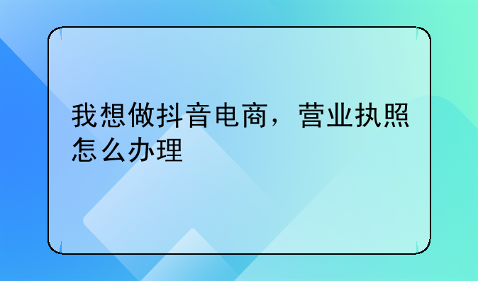 我想做抖音电商，营业执照怎么办理