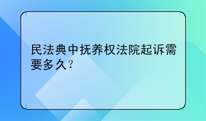民法典中抚养权法院起诉需要多久？