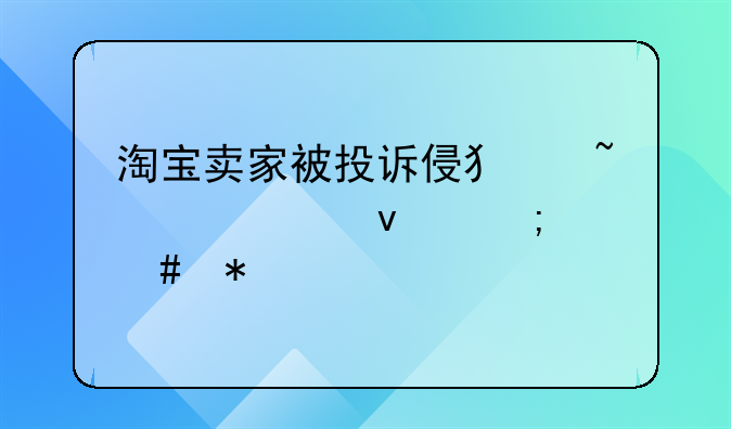 淘宝卖家被投诉侵犯知识产权怎么办
