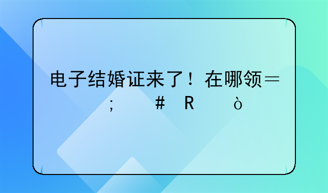 电子结婚证来了！在哪领？怎么用？
