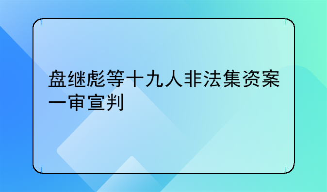 盘继彪等十九人非法集资案一审宣判