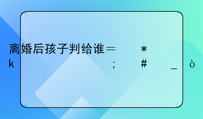 离婚后孩子判给谁？抚养费怎么算？