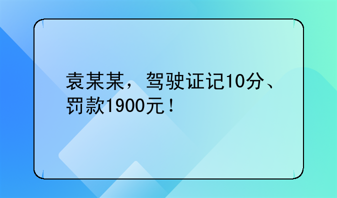 袁某某，驾驶证记10分、罚款1900元！