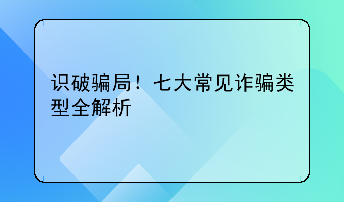 识破骗局！七大常见诈骗类型全解析