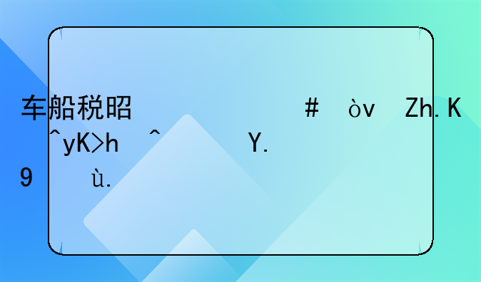 车船税是什么？如何申报？一文了解