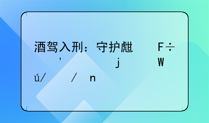 酒驾入刑：守护生命安全的法律之盾