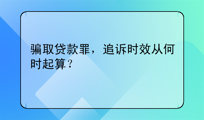 骗取贷款罪，追诉时效从何时起算？
