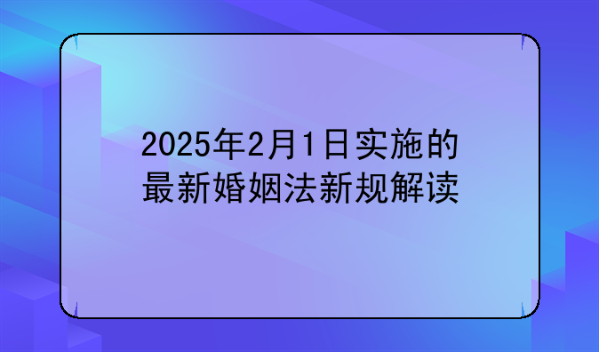 2025年2月1日实施的最新婚姻法新规解读