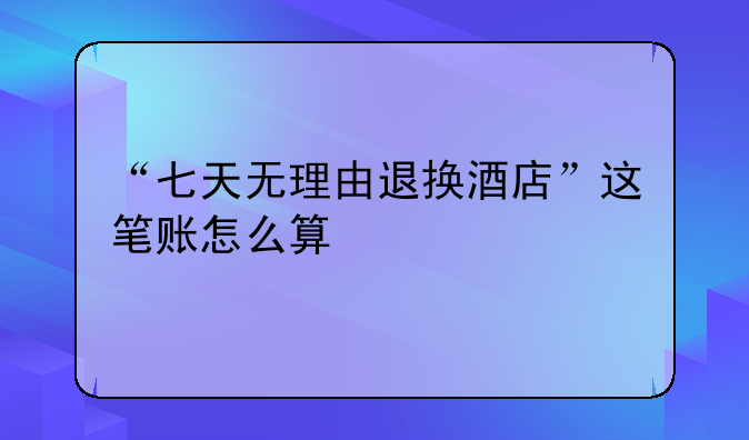 “七天无理由退换酒店”这笔账怎么算