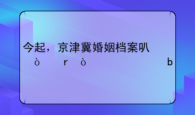 今起，京津冀婚姻档案可异地开具证明