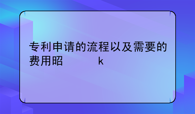 专利申请的流程以及需要的费用是多少