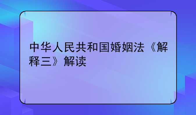 中华人民共和国婚姻法《解释三》解读