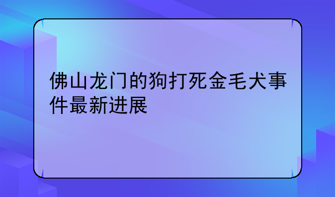 佛山龙门的狗打死金毛犬事件最新进展