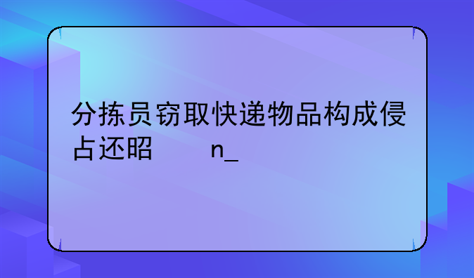 分拣员窃取快递物品构成侵占还是盗窃