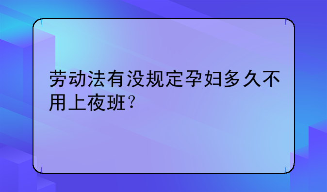 劳动法有没规定孕妇多久不用上夜班？