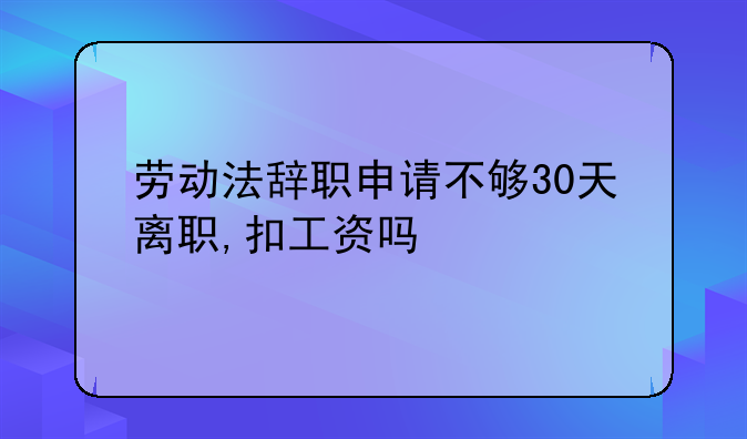 劳动法辞职申请不够30天离职,扣工资吗