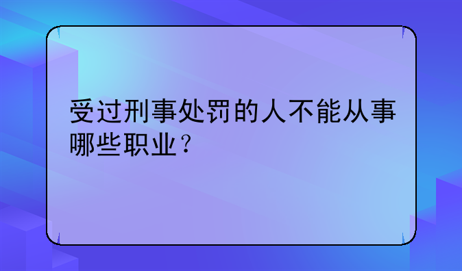受过刑事处罚的人不能从事哪些职业？
