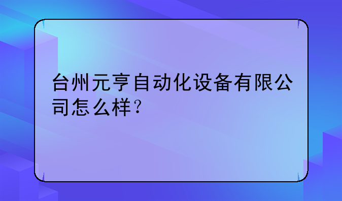 台州元亨自动化设备有限公司怎么样？
