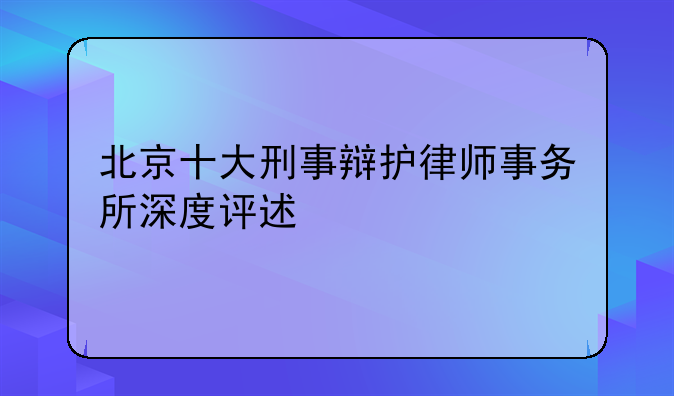 北京十大刑事辩护律师事务所深度评述